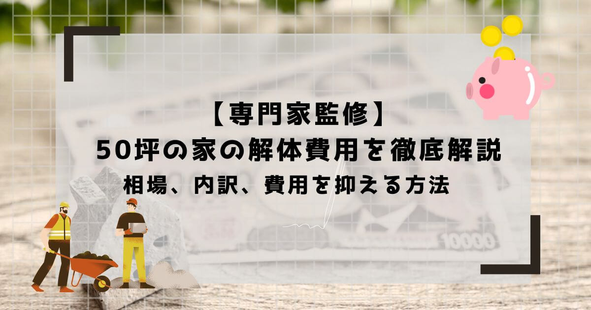 【専門家監修】50坪の家の解体費用を徹底解説｜相場、内訳、費用を抑える方法