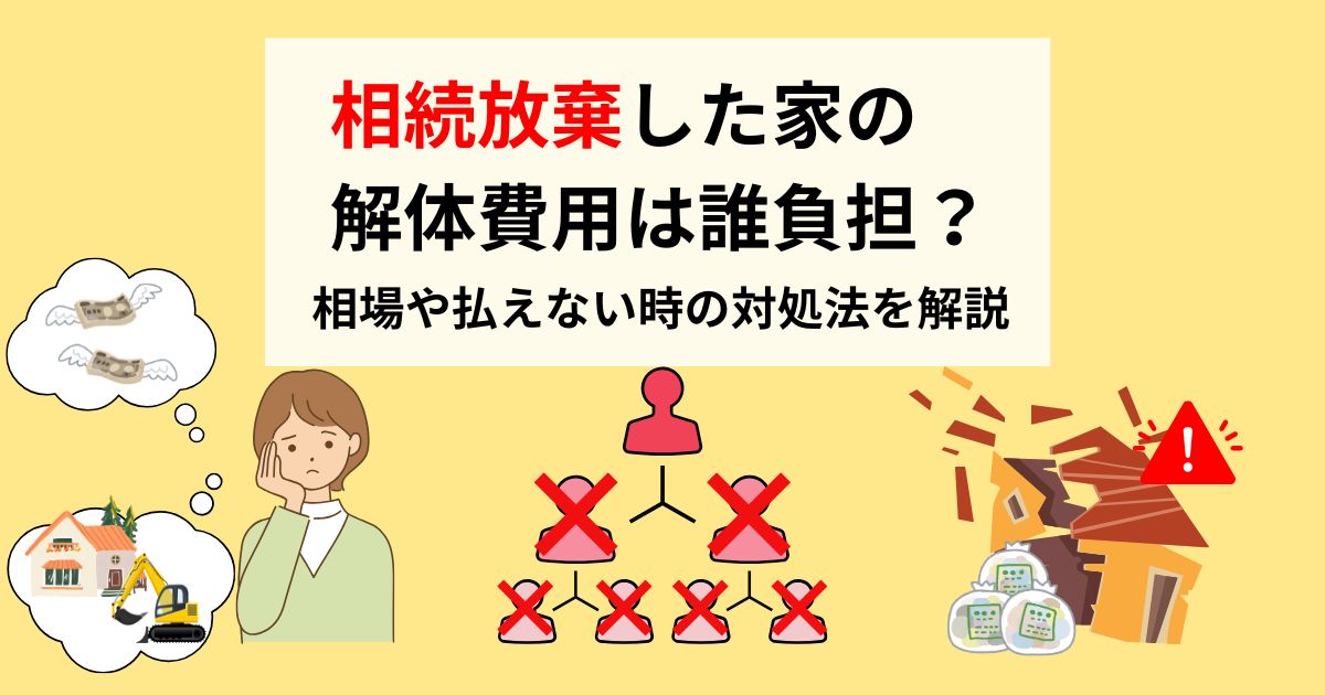 相続放棄した家の解体費用は誰負担？相場や払えない時の対処法を解説