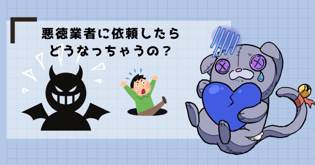 悪徳業者に依頼したら
どうなっちゃうの?